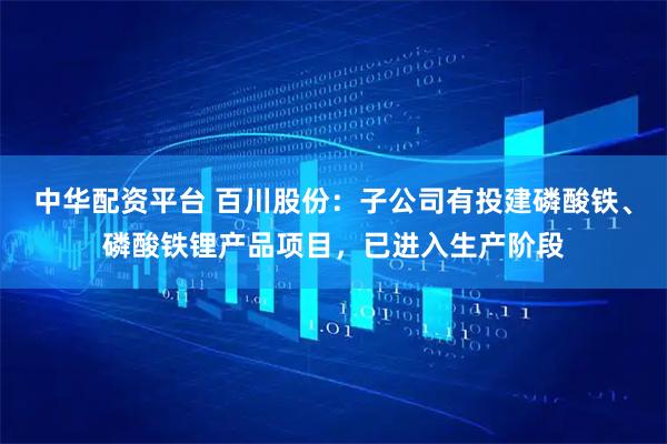 中华配资平台 百川股份：子公司有投建磷酸铁、磷酸铁锂产品项目，已进入生产阶段