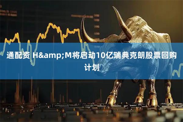 通配资 H&M将启动10亿瑞典克朗股票回购计划