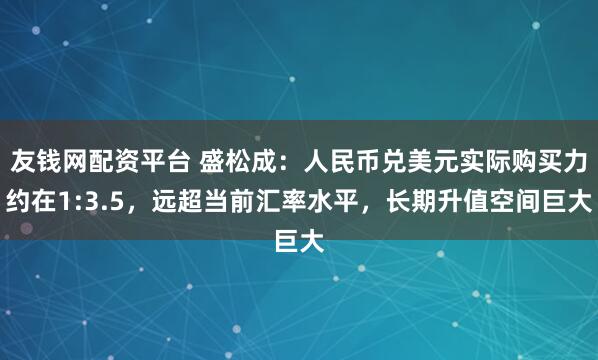 友钱网配资平台 盛松成:人民币兑美元实际购买力约在1:3.5,远超当前汇率水平,长期升值空间巨大