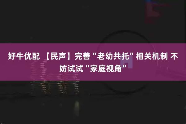 好牛优配 【民声】完善“老幼共托”相关机制 不妨试试“家庭视角”