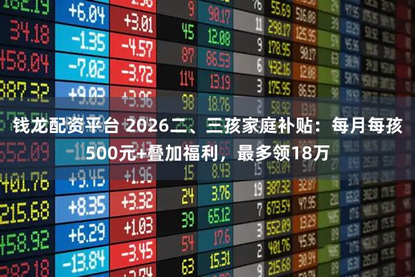 钱龙配资平台 2026二、三孩家庭补贴:每月每孩500元+叠加福利,最多领18万