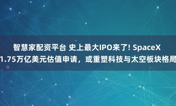 智慧家配资平台 史上最大IPO来了! SpaceX 1.75万亿美元估值申请，或重塑科技与太空板块格局