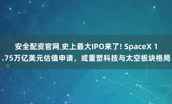 安全配资官网 史上最大IPO来了! SpaceX 1.75万亿美元估值申请，或重塑科技与太空板块格局