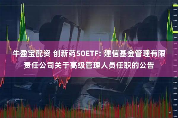 牛盈宝配资 创新药50ETF: 建信基金管理有限责任公司关于高级管理人员任职的公告