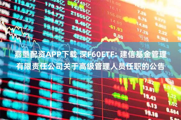 嘉垦配资APP下载 深F60ETF: 建信基金管理有限责任公司关于高级管理人员任职的公告