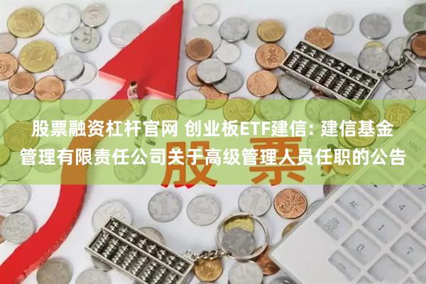 股票融资杠杆官网 创业板ETF建信: 建信基金管理有限责任公司关于高级管理人员任职的公告