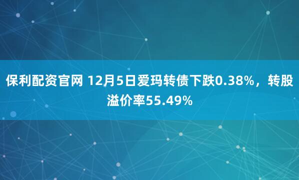 保利配资官网 12月5日爱玛转债下跌0.38%,转股溢价率55.49%