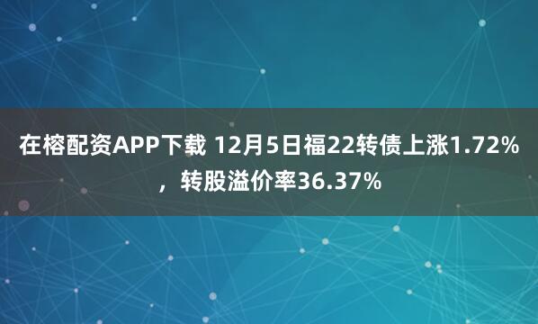 在榕配资APP下载 12月5日福22转债上涨1.72%,转股溢价率36.37%