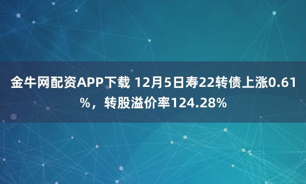 金牛网配资APP下载 12月5日寿22转债上涨0.61%，转股溢价率124.28%