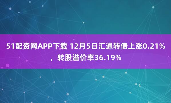 51配资网APP下载 12月5日汇通转债上涨0.21%，转股溢价率36.19%