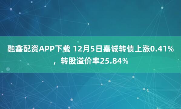 融鑫配资APP下载 12月5日嘉诚转债上涨0.41%，转股溢价率25.84%