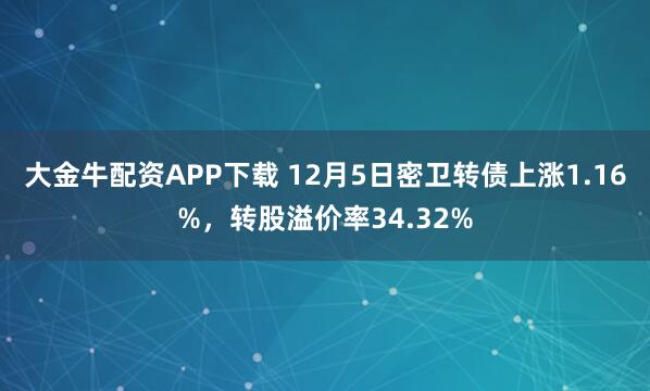 大金牛配资APP下载 12月5日密卫转债上涨1.16%，转股溢价率34.32%
