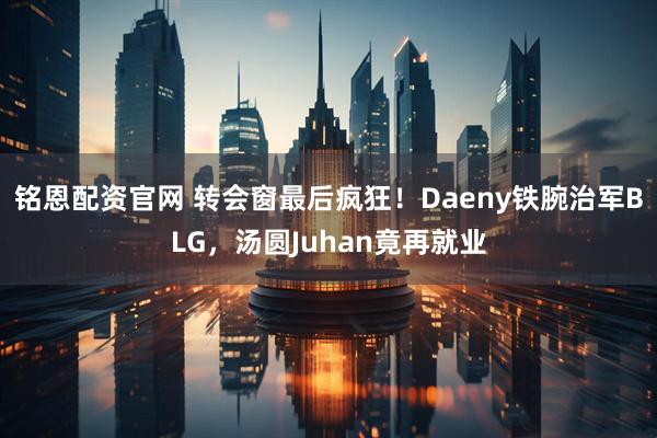 铭恩配资官网 转会窗最后疯狂！Daeny铁腕治军BLG，汤圆Juhan竟再就业