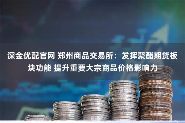 深金优配官网 郑州商品交易所：发挥聚酯期货板块功能 提升重要大宗商品价格影响力