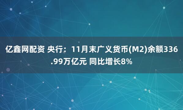 亿鑫网配资 央行：11月末广义货币(M2)余额336.99万亿元 同比增长8%