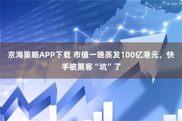 京海策略APP下载 市值一晚蒸发100亿港元,快手被黑客“坑”了