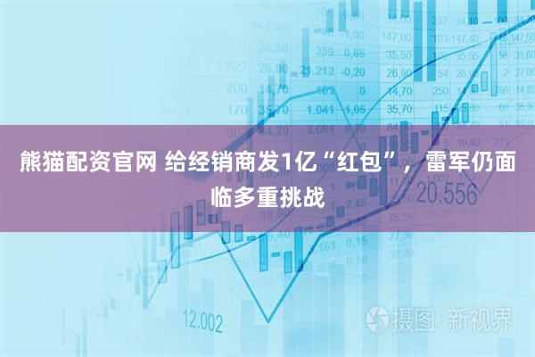 熊猫配资官网 给经销商发1亿“红包”，雷军仍面临多重挑战