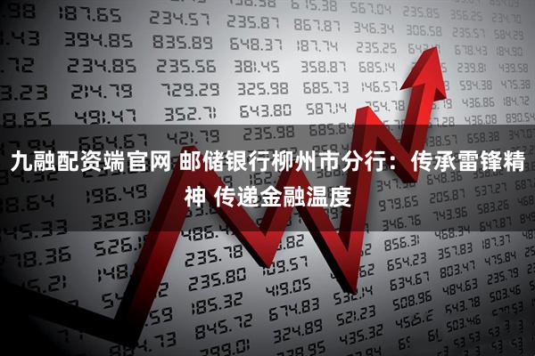 九融配资端官网 邮储银行柳州市分行:传承雷锋精神 传递金融温度