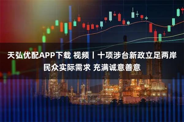 天弘优配APP下载 视频丨十项涉台新政立足两岸民众实际需求 充满诚意善意