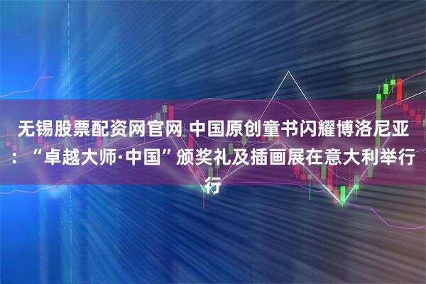 无锡股票配资网官网 中国原创童书闪耀博洛尼亚：“卓越大师·中国”颁奖礼及插画展在意大利举行