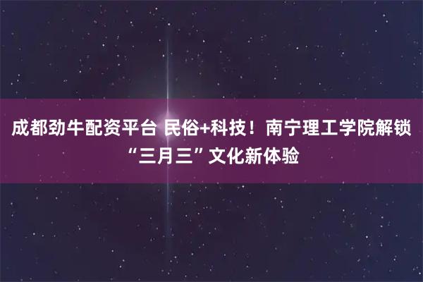 成都劲牛配资平台 民俗+科技！南宁理工学院解锁“三月三”文化新体验