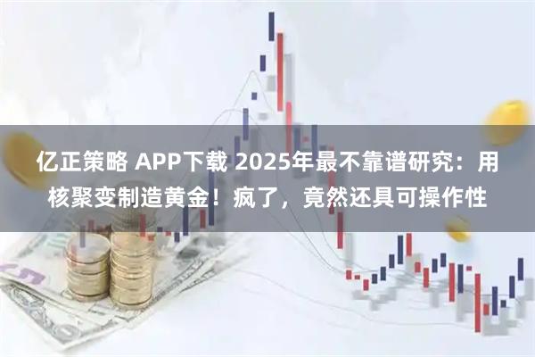 亿正策略 APP下载 2025年最不靠谱研究：用核聚变制造黄金！疯了，竟然还具可操作性
