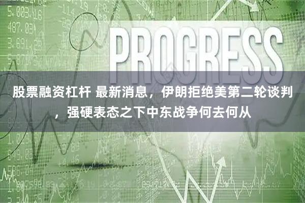 股票融资杠杆 最新消息，伊朗拒绝美第二轮谈判，强硬表态之下中东战争何去何从