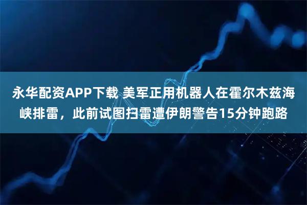 永华配资APP下载 美军正用机器人在霍尔木兹海峡排雷，此前试图扫雷遭伊朗警告15分钟跑路