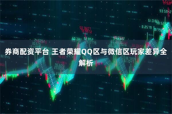 券商配资平台 王者荣耀QQ区与微信区玩家差异全解析