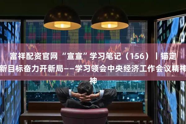 富祥配资官网 “宣宣”学习笔记（156）丨锚定新目标奋力开新局——学习领会中央经济工作会议精神