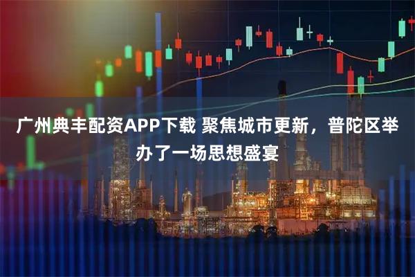 广州典丰配资APP下载 聚焦城市更新，普陀区举办了一场思想盛宴