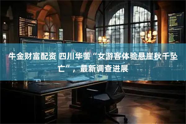 牛金财富配资 四川华蓥“女游客体验悬崖秋千坠亡”，最新调查进展