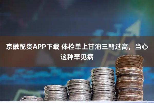 京融配资APP下载 体检单上甘油三酯过高，当心这种罕见病