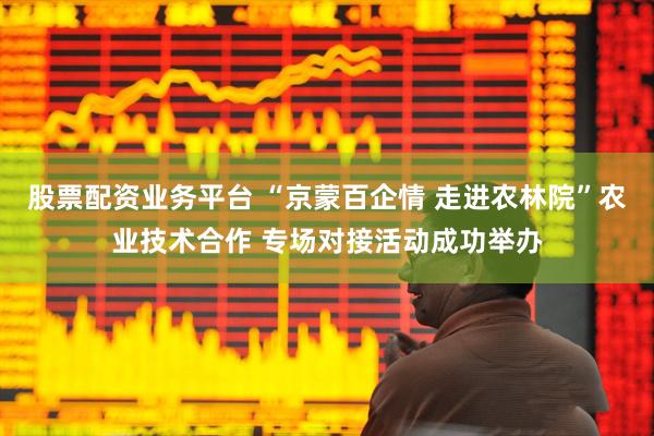 股票配资业务平台 “京蒙百企情 走进农林院”农业技术合作 专场对接活动成功举办