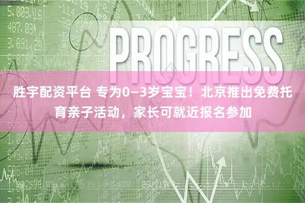胜宇配资平台 专为0—3岁宝宝！北京推出免费托育亲子活动，家长可就近报名参加