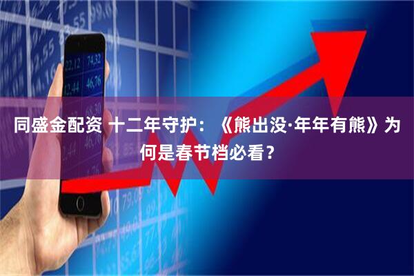 同盛金配资 十二年守护：《熊出没·年年有熊》为何是春节档必看？