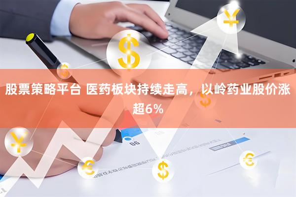 股票策略平台 医药板块持续走高,以岭药业股价涨超6%