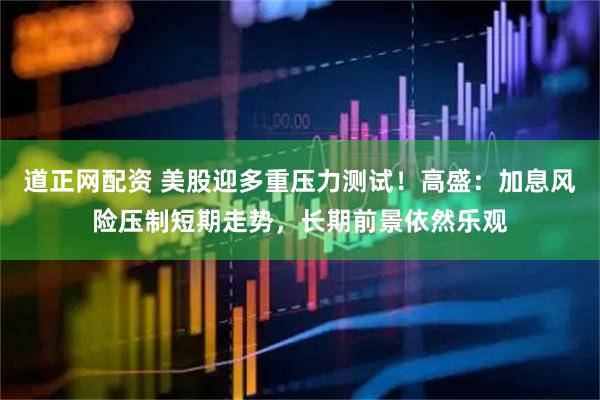 道正网配资 美股迎多重压力测试!高盛:加息风险压制短期走势,长期前景依然乐观