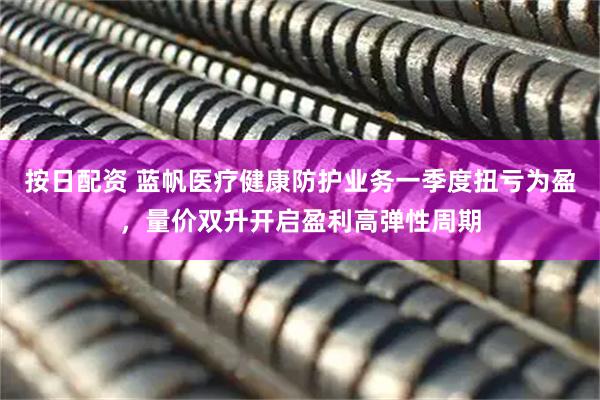 按日配资 蓝帆医疗健康防护业务一季度扭亏为盈，量价双升开启盈利高弹性周期