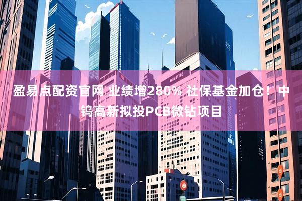 盈易点配资官网 业绩增280% 社保基金加仓!中钨高新拟投PCB微钻项目