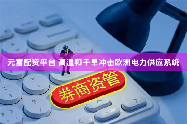 元富配资平台 高温和干旱冲击欧洲电力供应系统