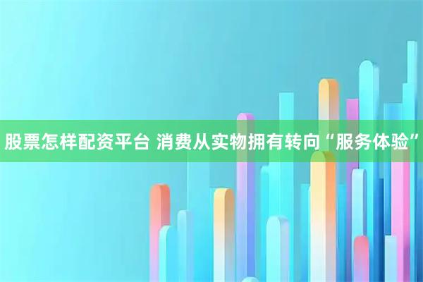 股票怎样配资平台 消费从实物拥有转向“服务体验”