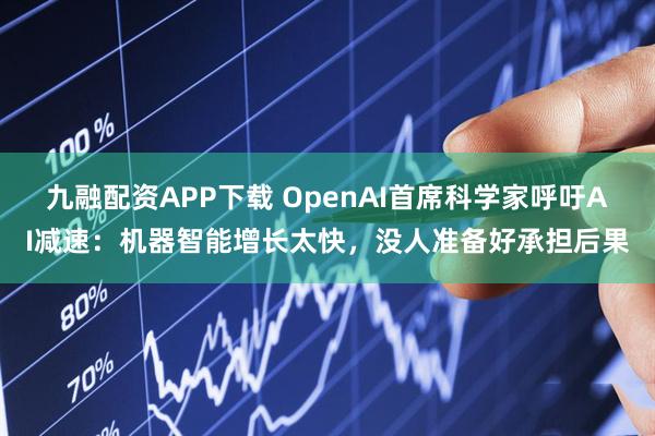 九融配资APP下载 OpenAI首席科学家呼吁AI减速：机器智能增长太快，没人准备好承担后果