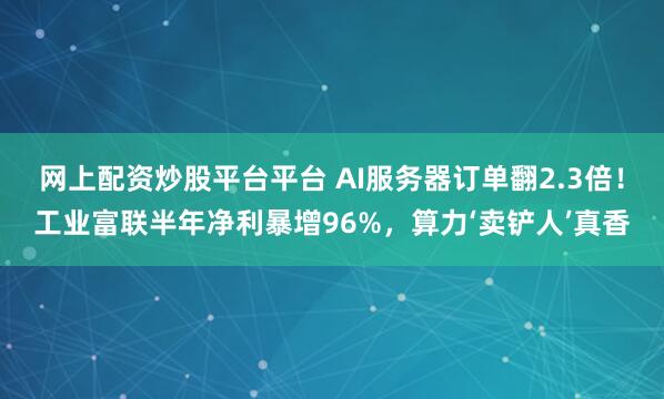 网上配资炒股平台平台 AI服务器订单翻2.3倍！工业富联半年净利暴增96%，算力‘卖铲人’真香