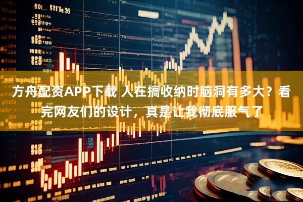 方舟配资APP下载 人在搞收纳时脑洞有多大？看完网友们的设计，真是让我彻底服气了