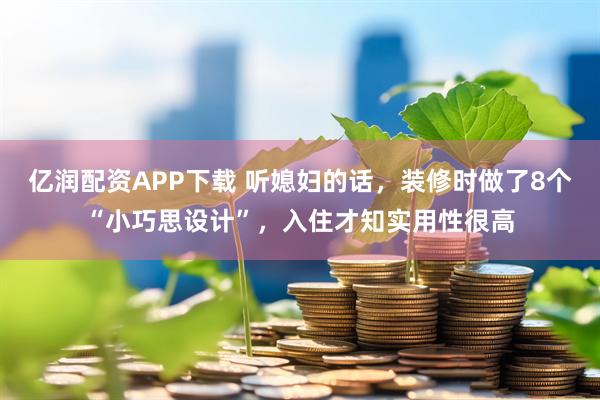 亿润配资APP下载 听媳妇的话，装修时做了8个“小巧思设计”，入住才知实用性很高
